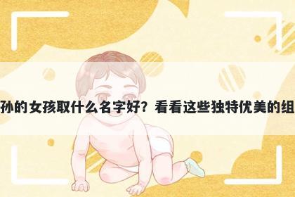 姓孙的女孩取什么名字好？看看这些独特优美的组合
