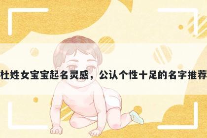 杜姓女宝宝起名灵感，公认个性十足的名字推荐
