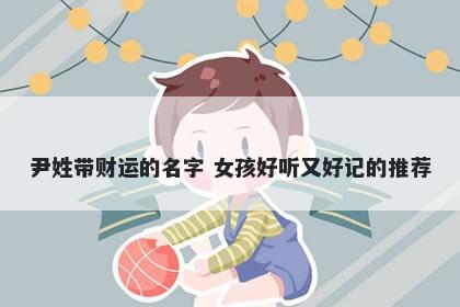 尹姓带财运的名字 女孩好听又好记的推荐