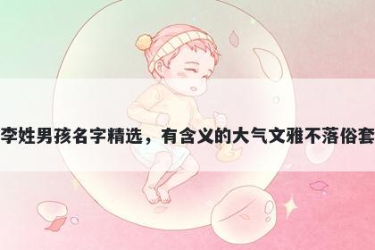 李姓男孩名字精选，有含义的大气文雅不落俗套