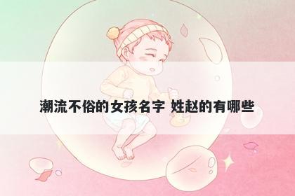 潮流不俗的女孩名字 姓赵的有哪些