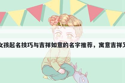 常姓女孩起名技巧与吉祥如意的名字推荐，寓意吉祥又好听