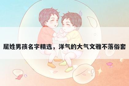 屈姓男孩名字精选，洋气的大气文雅不落俗套