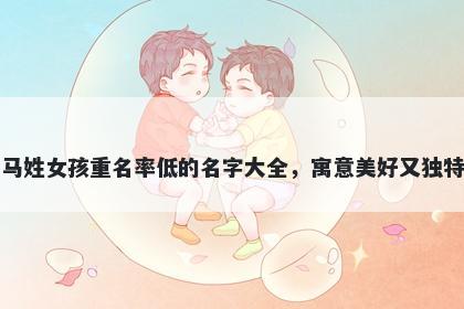 马姓女孩重名率低的名字大全，寓意美好又独特