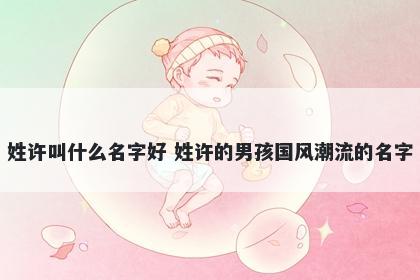 姓许叫什么名字好 姓许的男孩国风潮流的名字