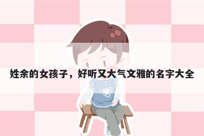 姓余的女孩子，好听又大气文雅的名字大全