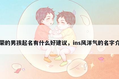 姓荣的男孩起名有什么好建议，ins风洋气的名字介绍