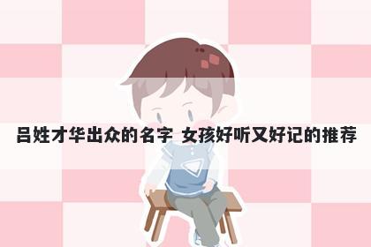 吕姓才华出众的名字 女孩好听又好记的推荐