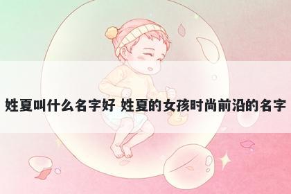 姓夏叫什么名字好 姓夏的女孩时尚前沿的名字