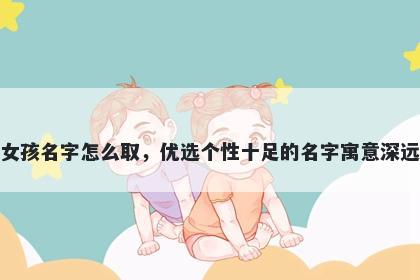 姓任的女孩名字怎么取，优选个性十足的名字寓意深远又好听