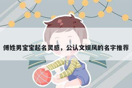 傅姓男宝宝起名灵感，公认文娱风的名字推荐