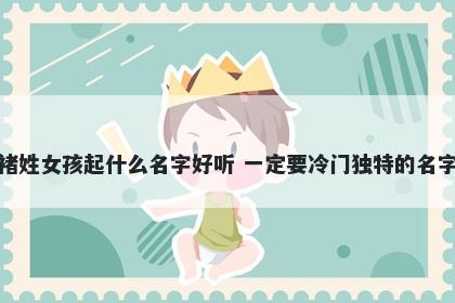 褚姓女孩起什么名字好听 一定要冷门独特的名字