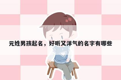 元姓男孩起名，好听又洋气的名字有哪些