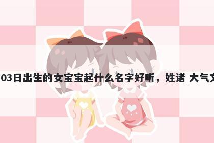 2026年-04月-03日出生的女宝宝起什么名字好听，姓诸 大气文雅的名字推荐