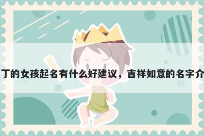 姓丁的女孩起名有什么好建议，吉祥如意的名字介绍