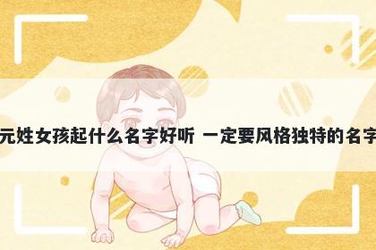 元姓女孩起什么名字好听 一定要风格独特的名字