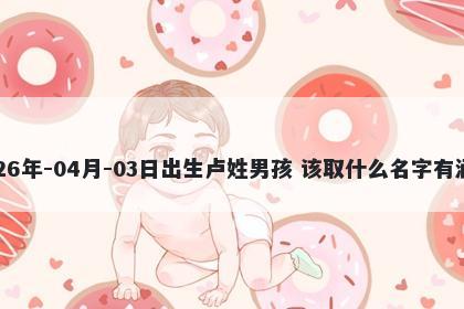 2026年-04月-03日出生卢姓男孩 该取什么名字有涵养