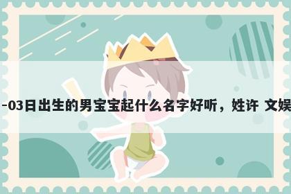 2026年-04月-03日出生的男宝宝起什么名字好听，姓许 文娱风的名字推荐