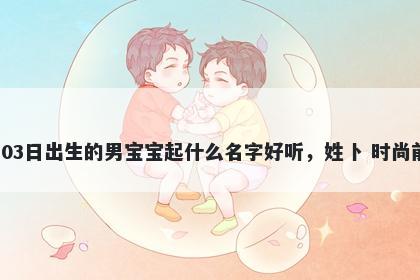 2026年-04月-03日出生的男宝宝起什么名字好听，姓卜 时尚前沿的名字推荐