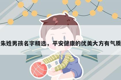 朱姓男孩名字精选，平安健康的优美大方有气质