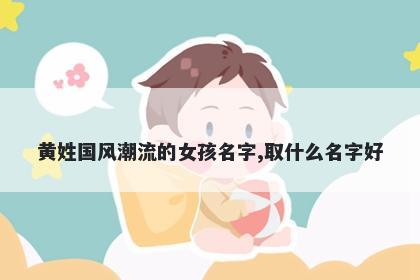 黄姓国风潮流的女孩名字,取什么名字好