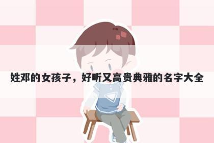 姓邓的女孩子，好听又高贵典雅的名字大全