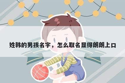 姓韩的男孩名字，怎么取名显得朗朗上口