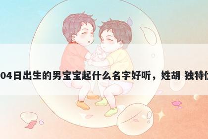 2026年-04月-04日出生的男宝宝起什么名字好听，姓胡 独特优美的名字推荐