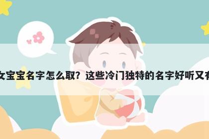 方姓女宝宝名字怎么取？这些冷门独特的名字好听又有内涵