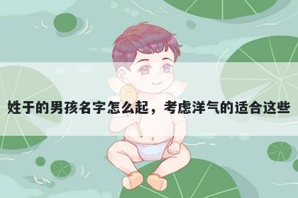 姓于的男孩名字怎么起，考虑洋气的适合这些
