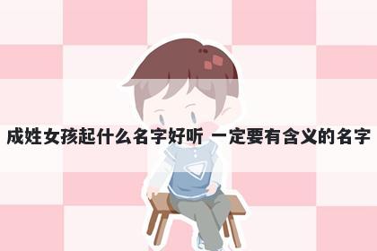 成姓女孩起什么名字好听 一定要有含义的名字