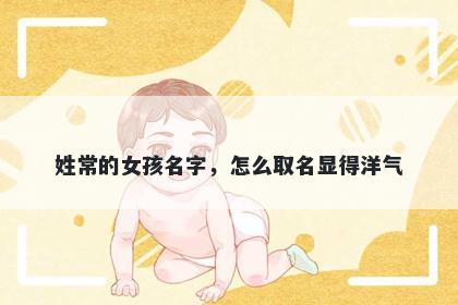 姓常的女孩名字，怎么取名显得洋气