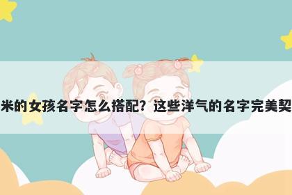姓米的女孩名字怎么搭配？这些洋气的名字完美契合