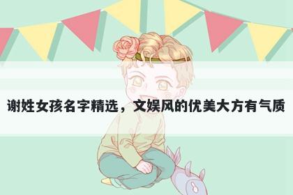 谢姓女孩名字精选，文娱风的优美大方有气质