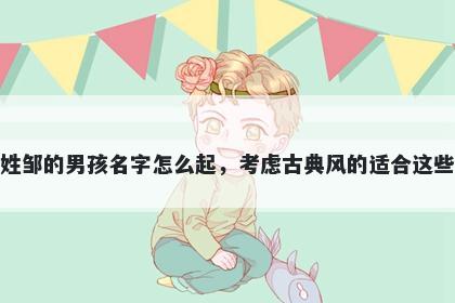 姓邹的男孩名字怎么起，考虑古典风的适合这些