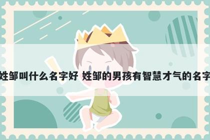 姓邹叫什么名字好 姓邹的男孩有智慧才气的名字