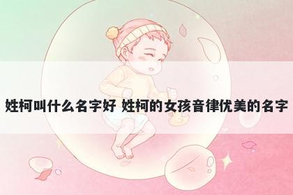 姓柯叫什么名字好 姓柯的女孩音律优美的名字