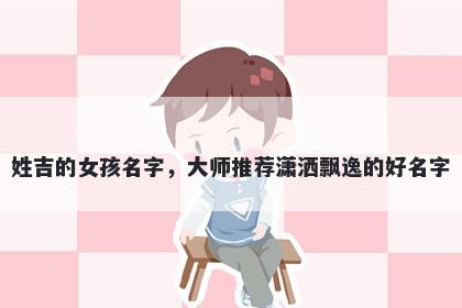 姓吉的女孩名字，大师推荐潇洒飘逸的好名字