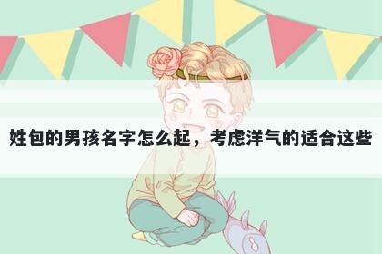 姓包的男孩名字怎么起，考虑洋气的适合这些