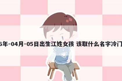 2026年-04月-05日出生江姓女孩 该取什么名字冷门独特
