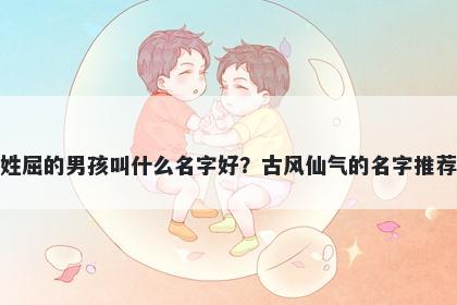 姓屈的男孩叫什么名字好？古风仙气的名字推荐