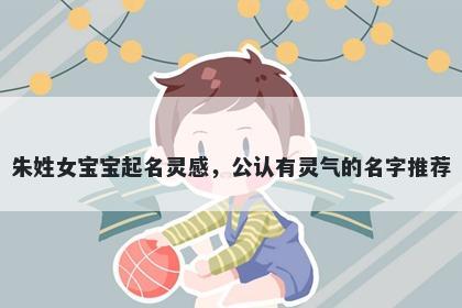 朱姓女宝宝起名灵感，公认有灵气的名字推荐