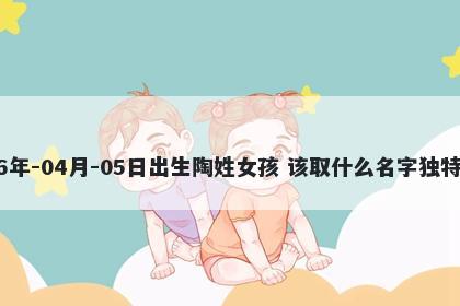 2026年-04月-05日出生陶姓女孩 该取什么名字独特优美