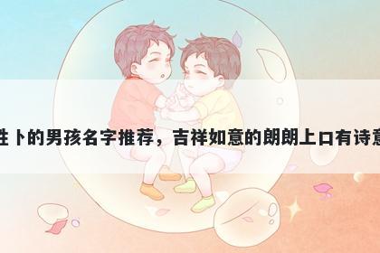 姓卜的男孩名字推荐，吉祥如意的朗朗上口有诗意