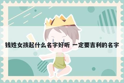 钱姓女孩起什么名字好听 一定要吉利的名字