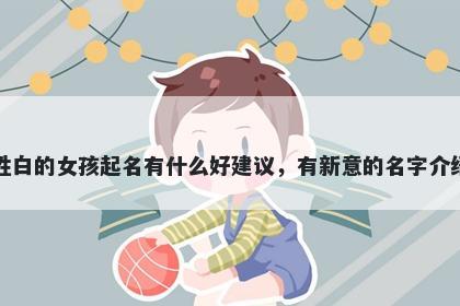 姓白的女孩起名有什么好建议，有新意的名字介绍