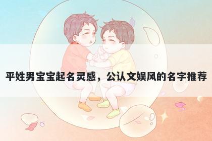 平姓男宝宝起名灵感，公认文娱风的名字推荐