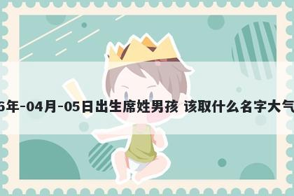 2026年-04月-05日出生席姓男孩 该取什么名字大气文雅