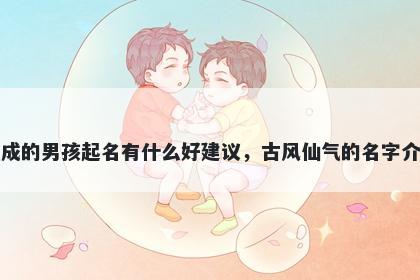 姓成的男孩起名有什么好建议，古风仙气的名字介绍
