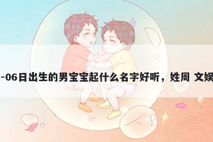 2026年-04月-06日出生的男宝宝起什么名字好听，姓周 文娱风的名字推荐